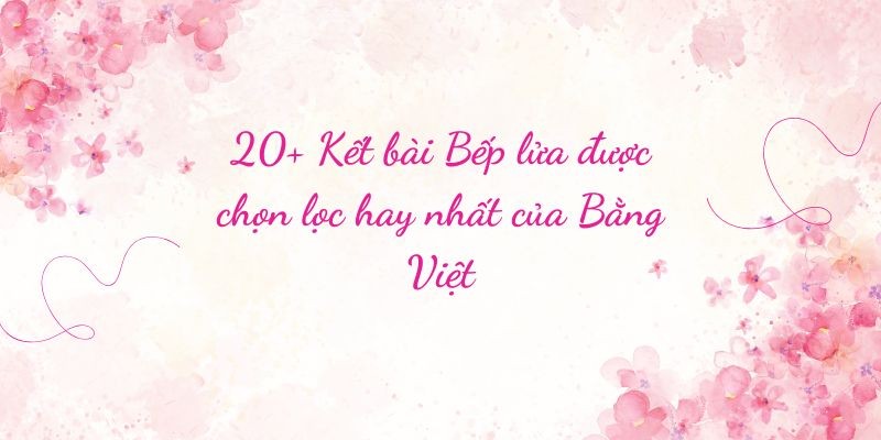 20+ Kết bài Bếp lửa được chọn lọc hay nhất của Bằng Việt